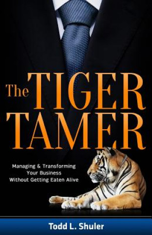 Kniha The Tiger Tamer: Managing and Transforming Your Business Without Getting Eaten Alive Todd Shuler