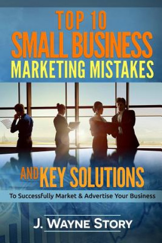 Książka Top 10 Small Business Marketing Mistakes: And Key Solutions To Successfully Market And Advertise Your Business J Wayne Story