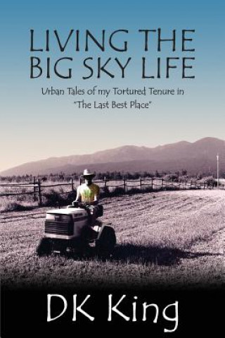 Kniha Living The Big Sky Life: Urban Tales of my Tortured Tenure in "The Last Best Place" Dk King