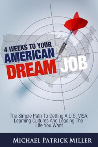 Kniha 4 Weeks To Your American Dream Job: The simple path to getting a U.S. visa, learning cultures and leading the life you want Michael Patrick Miller