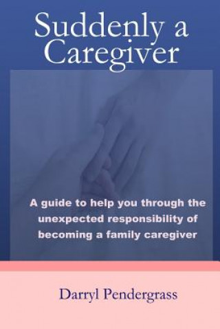 Knjiga Suddenly a Caregiver: A guide to help you through the unexpected responsibility of becoming a family caregiver Darryl Pendergrass