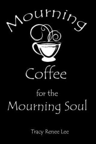 Carte Mourning Coffee for the Mourning Soul: 52 True Stories of Comfort for the Mourning Soul Tracy Renee Lee