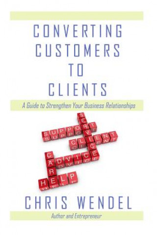 Kniha Converting Customers to Clients: A Guide to Strengthen Your Business Relationships Chris Wendel