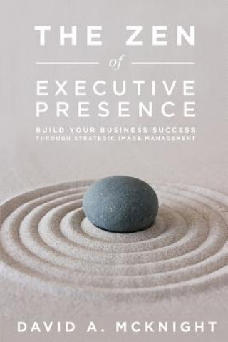 Book The Zen of Executive Presence: Build Your Business Success Through Strategic Image Management David A McKnight