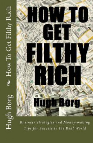 Kniha How To Get Filthy Rich: Business Strategies and Money-making Tips for Success in the Real World Hugh Borg