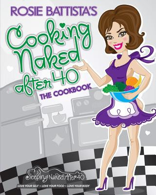 Book Cooking Naked After 40: Create, Concoct & Cook Book: Cooking Naked After 40: Create, Concoct & Cook Book Rosie Battista