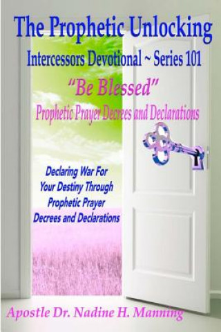 Libro The Prophetic Unlocking - Intercessors Devotional - Series 101: "Be Blessed" Prophetic Prayer Decrees and Declarations Apostle Dr Nadine H Manning