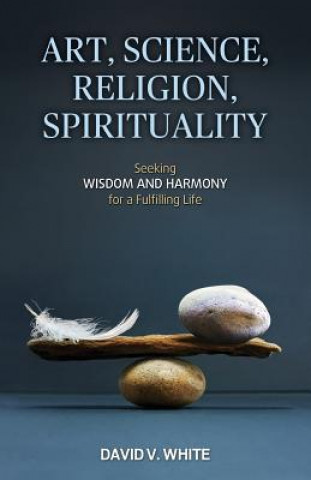 Carte Art, Science, Religion, Spirituality: Seeking Wisdom and Harmony for a Fulfilling Life David V White