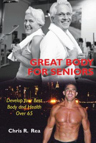 Könyv Great Body For Seniors: Develop Your Best Body and Health Over 65 Chris R Rea