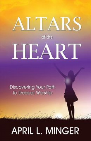 Kniha Altars of the Heart: Discovering Your Path to Deeper Worship April L Minger