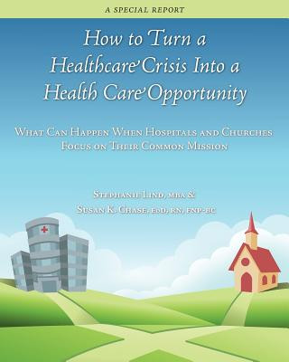 Carte How to Turn a Healthcare Crisis Into a Health Care Opportunity: What Can Happen When Hospitals and Churches Focus on Their Common Mission Stephanie Lind Mba