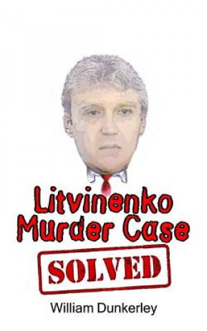 Kniha Litvinenko Murder Case Solved: The final conclusion to this puzzling and long-unsolved mystery William Dunkerley