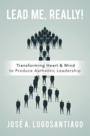 Книга Lead Me, REALLY!: Transforming Heart & Mind to Produce Authentic Leadership Jose a Lugosantiago