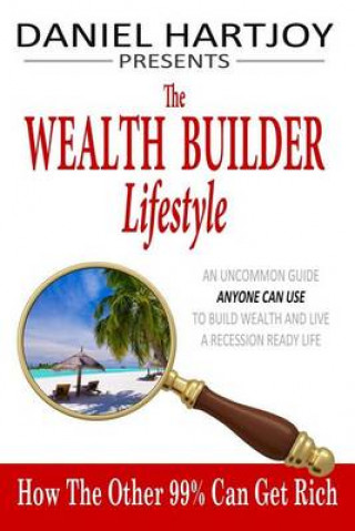 Kniha The Wealth Builder Lifestyle: How The Other 99% Can Get Rich, An Uncommon Guide Anyone Can Use to Build Wealth and Live a Recession Ready Life Daniel Hartjoy