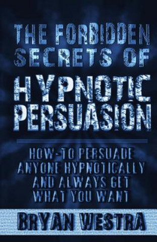 Carte The Forbidden Secrets of Hypnotic Persuasion: How-To Persuade Anyone Hypnotically And Always Get What You Want Bryan Westra