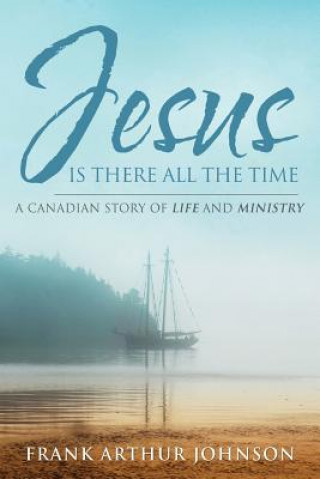 Książka Jesus Is There All the Time: A Canadian Story of Life and Ministry Frank Arthur Johnson