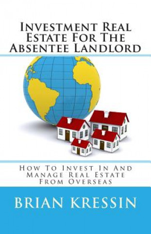 Книга Investment Real Estate For The Absentee Landlord: How To Invest In And Manage Real Estate From Overseas Brian Kressin