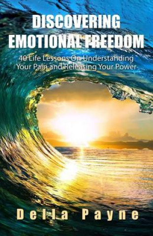 Könyv Discovering Emotional Freedom: 40 Life Lessons on Understanding Your Pain and Releasing Your Power Della Payne