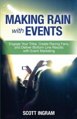 Kniha Making Rain with Events: Engage Your Tribe, Create Raving Fans and Deliver Bottom Line Results with Event Marketing Scott Ingram