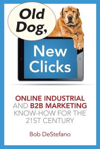 Könyv Old Dog, New Clicks: Online Industrial & B2B Marketing Know-How for the 21st Century Bob DeStefano