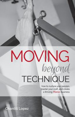 Carte Moving Beyond Technique 2nd Edition: How to nurture your passion, master your craft and create a thriving Pilates business Chantill Lopez