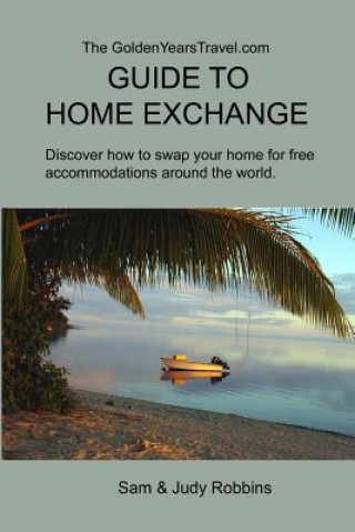 Carte The GoldenYearsTravel.com GUIDE TO HOME EXCHANGE: Discover How to Swap Your Home For Free Accommodations Around the World Sam Robbins