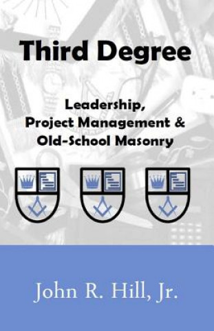 Könyv Third Degree: Leadership, Project Management and Old School Masonry John R Hill Jr