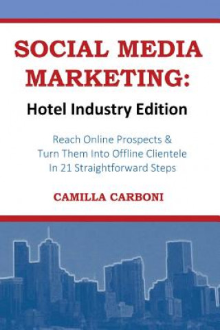 Könyv Social Media Marketing: Hotel Industry Edition: Reach Online Prospects & Turn Them Into Offline Clientele In 21 Straightforward Steps Camilla Carboni