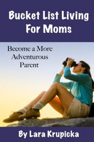 Kniha Bucket List Living For Moms: Become a More Adventurous Parent Lara Krupicka