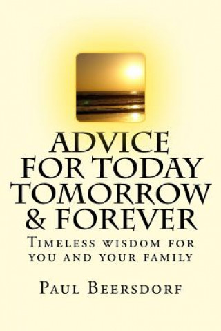 Könyv Advice for Today Tomorrow & Forever: Timeless advice for you and your family Paul Beersdorf