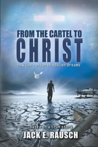 Knjiga From the Cartel to Christ: How God Restores Stolen Dreams Jack E Rausch