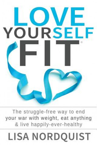 Βιβλίο Love Yourself Fit: The struggle-free way to end your war with weight, eat anything & live happily-ever-healthy Lisa Nordquist