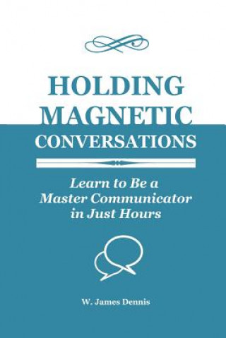 Könyv Holding Magnetic Conversations: Learn to Be a Master Communicator in Just Hours W James Dennis