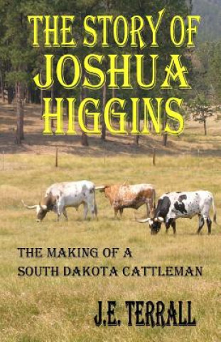 Książka The Story of Joshua Higgins: The Making of a South Dakota Cattleman J E Terrall