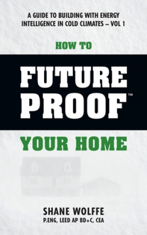 Carte How to Future Proof Your Home: A Guide to Building with Energy Intelligence in Cold Climates: The techniques, principles, mindsets and strategies tha Shane Wolffe P Eng