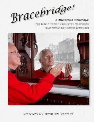 Carte Bracebridge! A MUSKOKA HERITAGE: The way I see its characters, its history and things we should remember Kenneth Carman Veitch