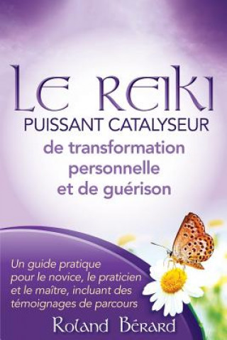 Kniha Le Reiki - Puissant Catalyseur de transformation personnelle et de guérison: Un guide pratique pour le novice, le praticien et le maître, incluant des MR Roland Berard