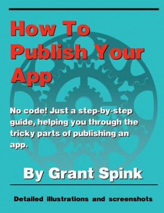 Kniha How To Publish Your App: A simple illustrated guide walking you through the steps required to get your App on the App Store! No code. Just the Grant Spink