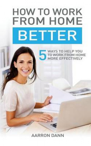 Kniha How to work from home better: 5 ways to help you to work from home more effectively Aarron Dann