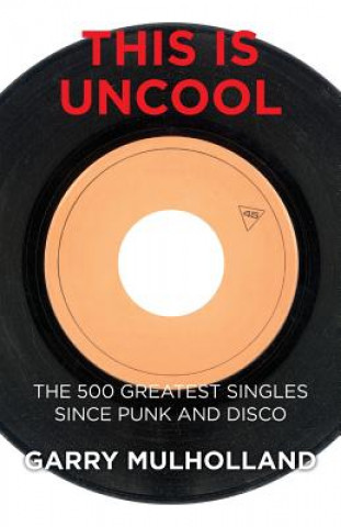 Kniha This is Uncool: The 500 Greatest Singles Since Punk and Disco Garry Mulholland