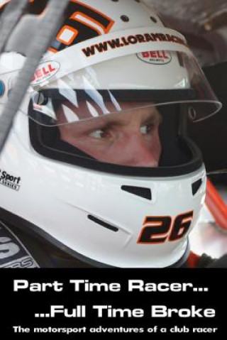 Carte Part time racer...Full time broke: The motorsport adventures of a club racer Ross P. Loram