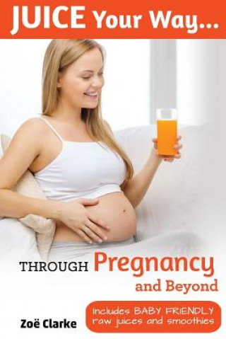 Kniha Juice Your Way Through Pregnancy and Beyond: Includes baby friendly juices and smoothies Zoe Clarke