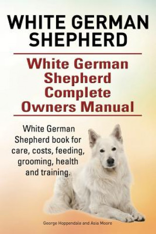 Könyv White German Shepherd. White German Shepherd Complete Owners Manual. White German Shepherd book for care, costs, feeding, grooming, health and trainin George Hoppendale