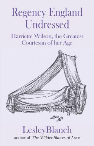 Kniha Regency England Undressed: Harriette Wilson, the Greatest Courtesan of her Age Lesley Blanch