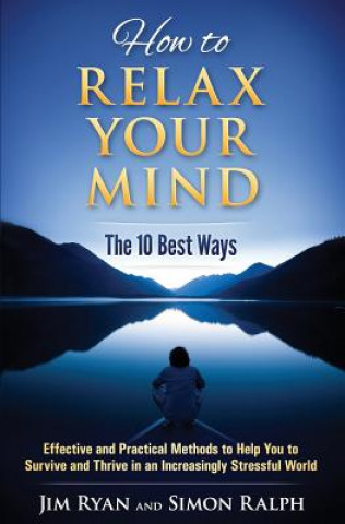 Carte How to Relax Your Mind - The 10 Best Ways: Effective and Practical Methods to Help You to Survive and Thrive in an Increasingly Stressful World Simon Ralph