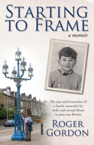 Kniha Starting to Frame-a memoir: The joys and heartaches of a family unraveled by strife and mental illness in post-war Britain Roger Gordon
