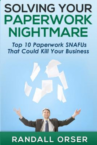 Carte Solving Your Paperwork Nightmare: Top 10 Paperwork SNAFUs That Could Kill Your Business! MR Randall Orser