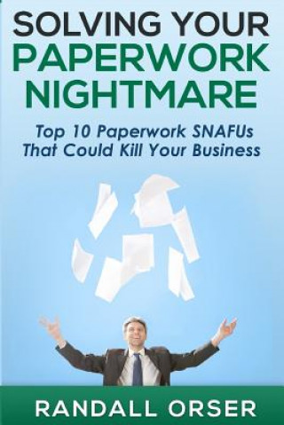 Knjiga Solving Your Paperwork Nightmare: Top 10 Paperwork SNAFUs That Could Kill Your Business! MR Randall Orser