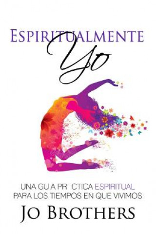 Carte Espiritualmente Yo - Una Guia Practica Espiritual Para Los Tiempos En Que Vivimo Jo Brothers