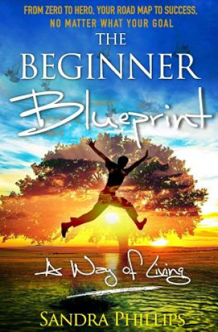 Carte The Beginner Blueprint: From Zero to Hero, Your Road Map to Success, No Matter What Your Goal Sandra Phillips